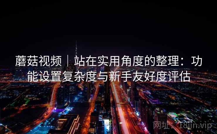 蘑菇视频|站在实用角度的整理:功能设置复杂度与新手友好度评估 第1张 蘑菇视频|站在实用角度的整理:功能设置复杂度与新手友好度评估 第1张