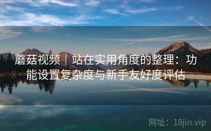 蘑菇视频|站在实用角度的整理:功能设置复杂度与新手友好度评估 第2张 蘑菇视频|站在实用角度的整理:功能设置复杂度与新手友好度评估 第2张