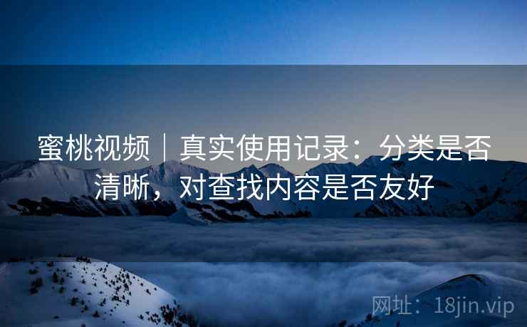 蜜桃视频|真实使用记录:分类是否清晰,对查找内容是否友好 第1张 蜜桃视频|真实使用记录:分类是否清晰,对查找内容是否友好 第1张