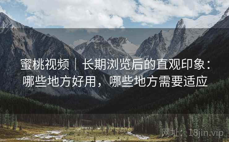 蜜桃视频|长期浏览后的直观印象:哪些地方好用,哪些地方需要适应 第2张 蜜桃视频|长期浏览后的直观印象:哪些地方好用,哪些地方需要适应 第2张