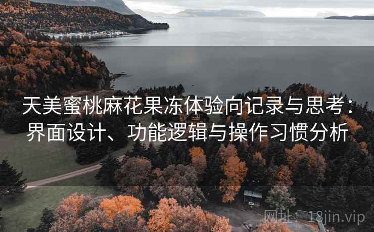 天美蜜桃麻花果冻体验向记录与思考:界面设计、功能逻辑与操作习惯分析 第2张 天美蜜桃麻花果冻体验向记录与思考:界面设计、功能逻辑与操作习惯分析 第2张