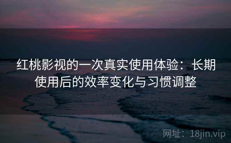红桃影视的一次真实使用体验:长期使用后的效率变化与习惯调整 第2张 红桃影视的一次真实使用体验:长期使用后的效率变化与习惯调整 第2张