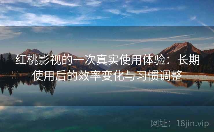 红桃影视的一次真实使用体验:长期使用后的效率变化与习惯调整 第1张 红桃影视的一次真实使用体验:长期使用后的效率变化与习惯调整 第1张
