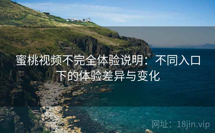 蜜桃视频不完全体验说明:不同入口下的体验差异与变化 第1张 蜜桃视频不完全体验说明:不同入口下的体验差异与变化 第1张