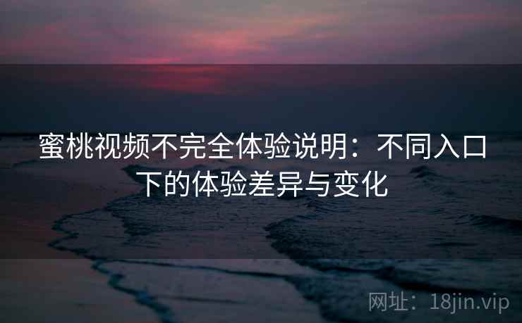 蜜桃视频不完全体验说明:不同入口下的体验差异与变化 第2张 蜜桃视频不完全体验说明:不同入口下的体验差异与变化 第2张