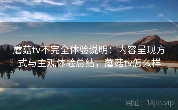 蘑菇tv不完全体验说明:内容呈现方式与主观体验总结,蘑菇tv怎么样 第2张 蘑菇tv不完全体验说明:内容呈现方式与主观体验总结,蘑菇tv怎么样 第2张