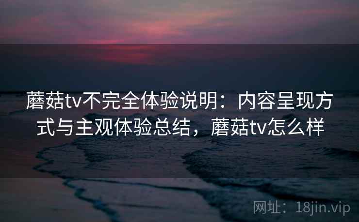 蘑菇tv不完全体验说明:内容呈现方式与主观体验总结,蘑菇tv怎么样 第1张 蘑菇tv不完全体验说明:内容呈现方式与主观体验总结,蘑菇tv怎么样 第1张