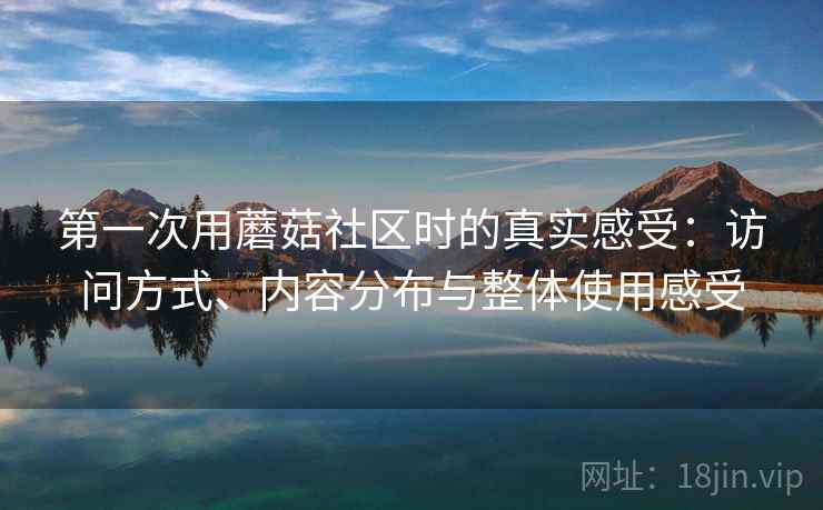 第一次用蘑菇社区时的真实感受:访问方式、内容分布与整体使用感受 第2张 第一次用蘑菇社区时的真实感受:访问方式、内容分布与整体使用感受 第2张
