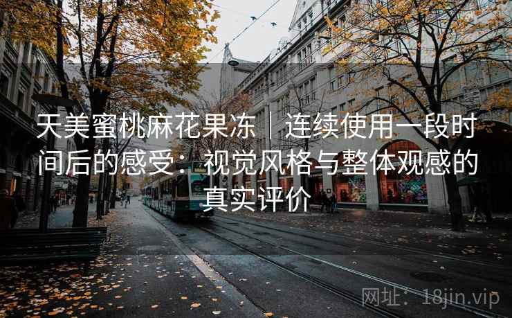 天美蜜桃麻花果冻|连续使用一段时间后的感受:视觉风格与整体观感的真实评价 第1张 天美蜜桃麻花果冻|连续使用一段时间后的感受:视觉风格与整体观感的真实评价 第1张