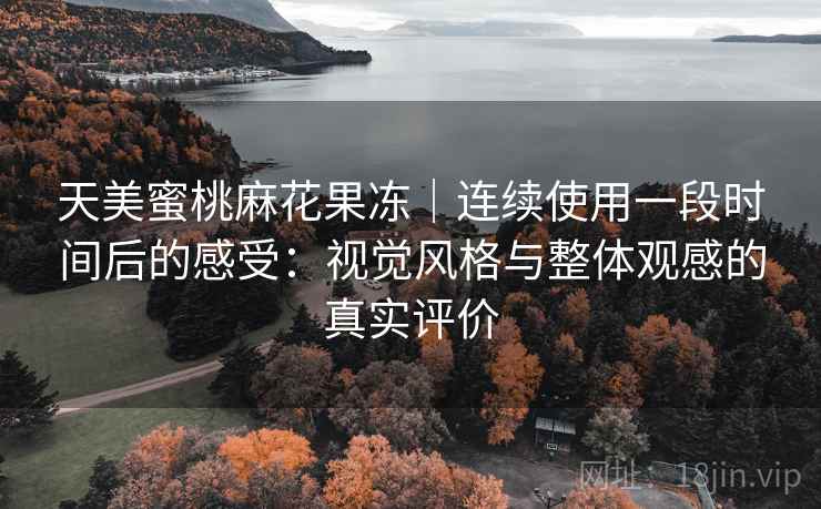 天美蜜桃麻花果冻|连续使用一段时间后的感受:视觉风格与整体观感的真实评价 第2张 天美蜜桃麻花果冻|连续使用一段时间后的感受:视觉风格与整体观感的真实评价 第2张