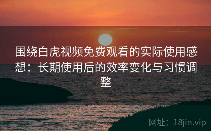 围绕白虎视频免费观看的实际使用感想:长期使用后的效率变化与习惯调整 第2张 围绕白虎视频免费观看的实际使用感想:长期使用后的效率变化与习惯调整 第2张