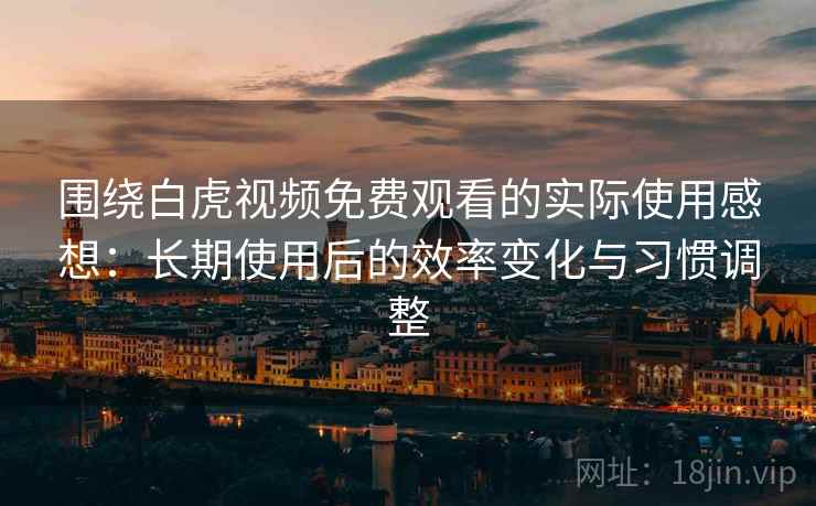 围绕白虎视频免费观看的实际使用感想:长期使用后的效率变化与习惯调整 第1张 围绕白虎视频免费观看的实际使用感想:长期使用后的效率变化与习惯调整 第1张