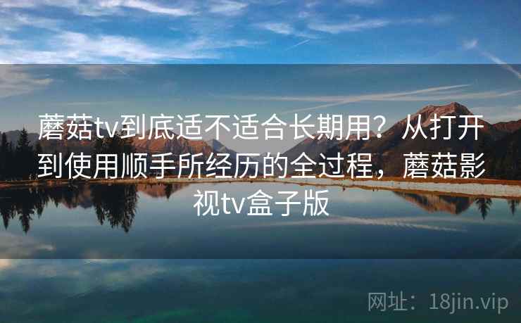 蘑菇tv到底适不适合长期用?从打开到使用顺手所经历的全过程,蘑菇影视tv盒子版 第2张 蘑菇tv到底适不适合长期用?从打开到使用顺手所经历的全过程,蘑菇影视tv盒子版 第2张