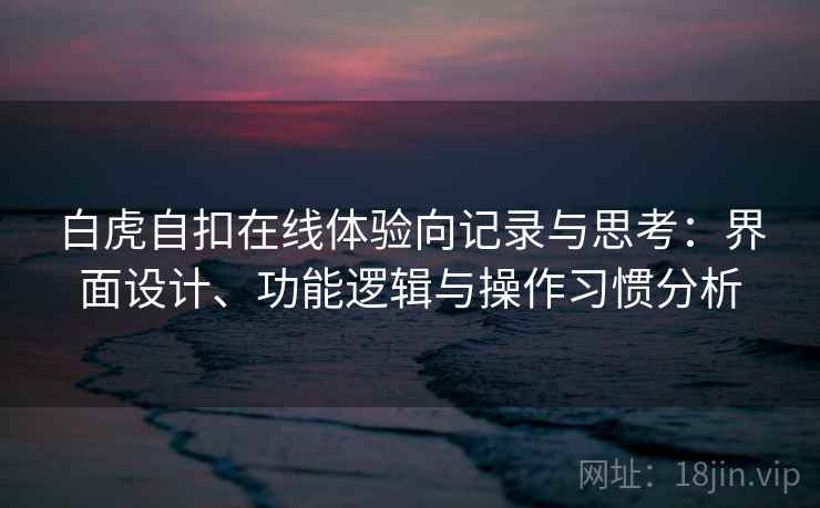 白虎自扣在线体验向记录与思考:界面设计、功能逻辑与操作习惯分析 第2张 白虎自扣在线体验向记录与思考:界面设计、功能逻辑与操作习惯分析 第2张