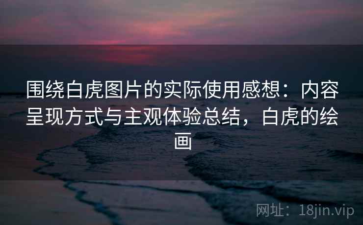 围绕白虎图片的实际使用感想:内容呈现方式与主观体验总结,白虎的绘画 第1张 围绕白虎图片的实际使用感想:内容呈现方式与主观体验总结,白虎的绘画 第1张