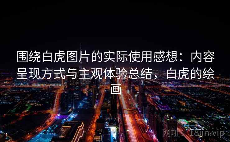 围绕白虎图片的实际使用感想:内容呈现方式与主观体验总结,白虎的绘画 第2张 围绕白虎图片的实际使用感想:内容呈现方式与主观体验总结,白虎的绘画 第2张