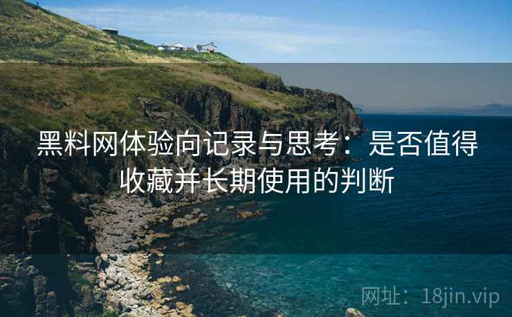 黑料网体验向记录与思考:是否值得收藏并长期使用的判断 第2张 黑料网体验向记录与思考:是否值得收藏并长期使用的判断 第2张
