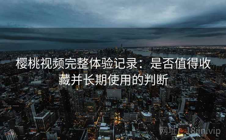 樱桃视频完整体验记录:是否值得收藏并长期使用的判断 第2张 樱桃视频完整体验记录:是否值得收藏并长期使用的判断 第2张