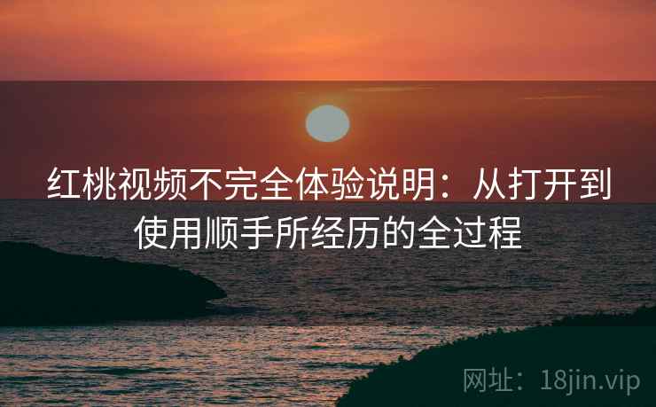 红桃视频不完全体验说明:从打开到使用顺手所经历的全过程 第1张 红桃视频不完全体验说明:从打开到使用顺手所经历的全过程 第1张