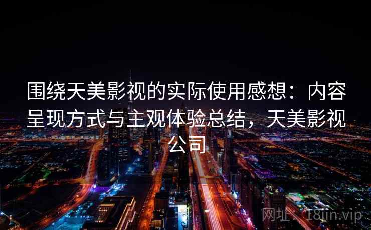 围绕天美影视的实际使用感想:内容呈现方式与主观体验总结,天美影视公司 第2张 围绕天美影视的实际使用感想:内容呈现方式与主观体验总结,天美影视公司 第2张