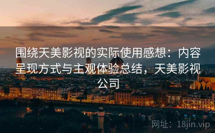 围绕天美影视的实际使用感想:内容呈现方式与主观体验总结,天美影视公司 第1张 围绕天美影视的实际使用感想:内容呈现方式与主观体验总结,天美影视公司 第1张