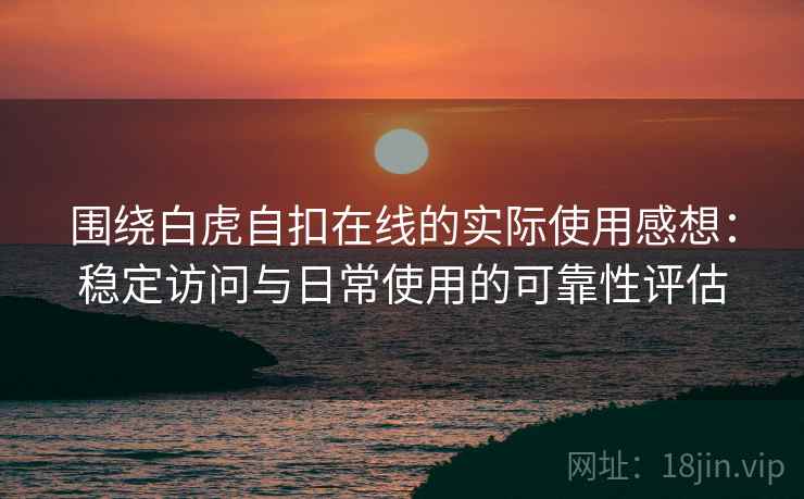 围绕白虎自扣在线的实际使用感想:稳定访问与日常使用的可靠性评估 第2张 围绕白虎自扣在线的实际使用感想:稳定访问与日常使用的可靠性评估 第2张