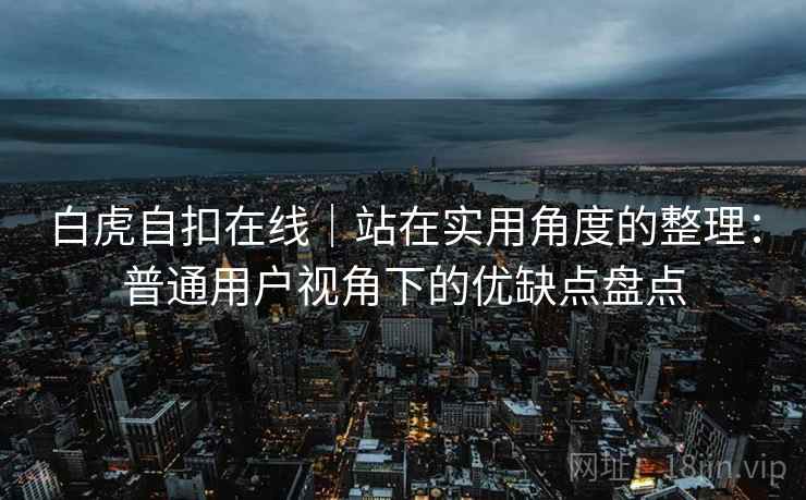 白虎自扣在线|站在实用角度的整理:普通用户视角下的优缺点盘点 第2张 白虎自扣在线|站在实用角度的整理:普通用户视角下的优缺点盘点 第2张