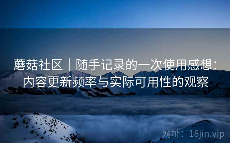 蘑菇社区|随手记录的一次使用感想:内容更新频率与实际可用性的观察 第2张 蘑菇社区|随手记录的一次使用感想:内容更新频率与实际可用性的观察 第2张