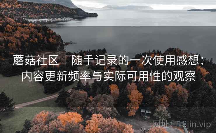 蘑菇社区|随手记录的一次使用感想:内容更新频率与实际可用性的观察 第1张 蘑菇社区|随手记录的一次使用感想:内容更新频率与实际可用性的观察 第1张