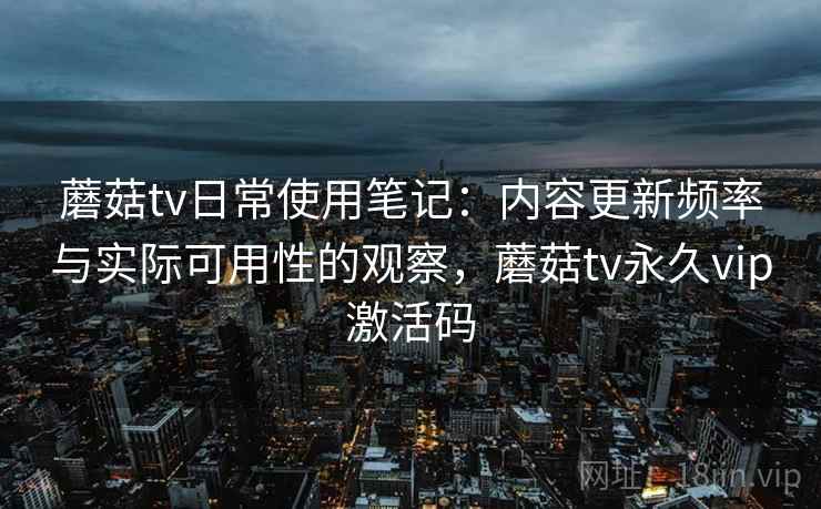 蘑菇tv日常使用笔记:内容更新频率与实际可用性的观察,蘑菇tv永久vip激活码 第1张 蘑菇tv日常使用笔记:内容更新频率与实际可用性的观察,蘑菇tv永久vip激活码 第1张