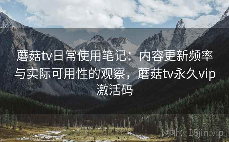 蘑菇tv日常使用笔记:内容更新频率与实际可用性的观察,蘑菇tv永久vip激活码 第2张 蘑菇tv日常使用笔记:内容更新频率与实际可用性的观察,蘑菇tv永久vip激活码 第2张
