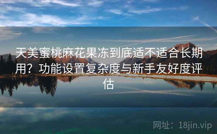 天美蜜桃麻花果冻到底适不适合长期用?功能设置复杂度与新手友好度评估 第2张 天美蜜桃麻花果冻到底适不适合长期用?功能设置复杂度与新手友好度评估 第2张