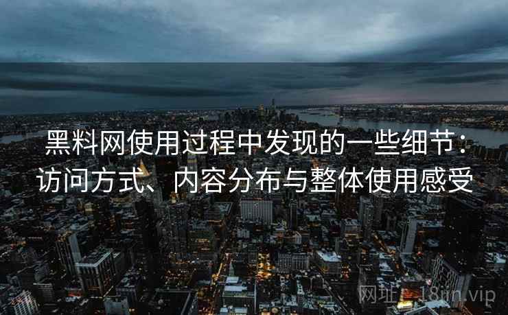 黑料网使用过程中发现的一些细节:访问方式、内容分布与整体使用感受 第2张 黑料网使用过程中发现的一些细节:访问方式、内容分布与整体使用感受 第2张