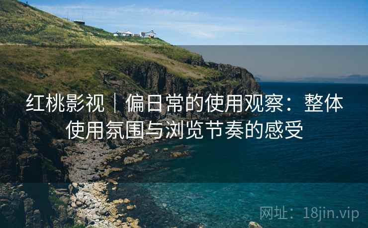 红桃影视|偏日常的使用观察:整体使用氛围与浏览节奏的感受 第2张 红桃影视|偏日常的使用观察:整体使用氛围与浏览节奏的感受 第2张