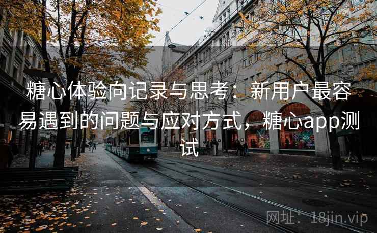 糖心体验向记录与思考:新用户最容易遇到的问题与应对方式,糖心app测试 第1张 糖心体验向记录与思考:新用户最容易遇到的问题与应对方式,糖心app测试 第1张
