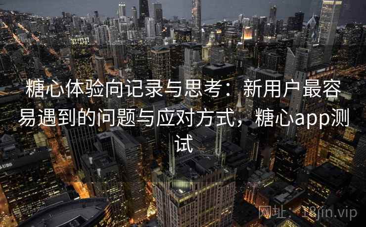 糖心体验向记录与思考:新用户最容易遇到的问题与应对方式,糖心app测试 第2张 糖心体验向记录与思考:新用户最容易遇到的问题与应对方式,糖心app测试 第2张