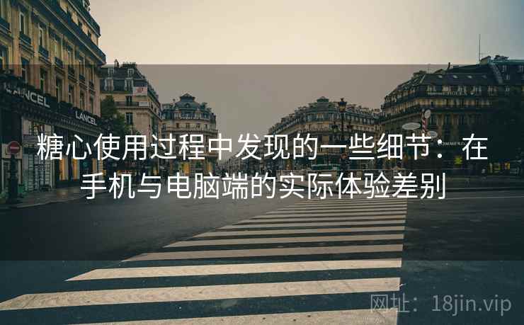 糖心使用过程中发现的一些细节:在手机与电脑端的实际体验差别 第1张 糖心使用过程中发现的一些细节:在手机与电脑端的实际体验差别 第1张
