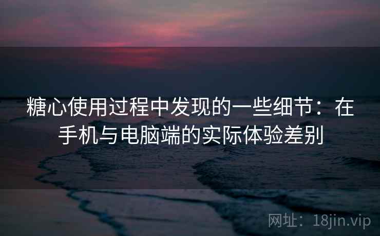 糖心使用过程中发现的一些细节:在手机与电脑端的实际体验差别 第2张 糖心使用过程中发现的一些细节:在手机与电脑端的实际体验差别 第2张