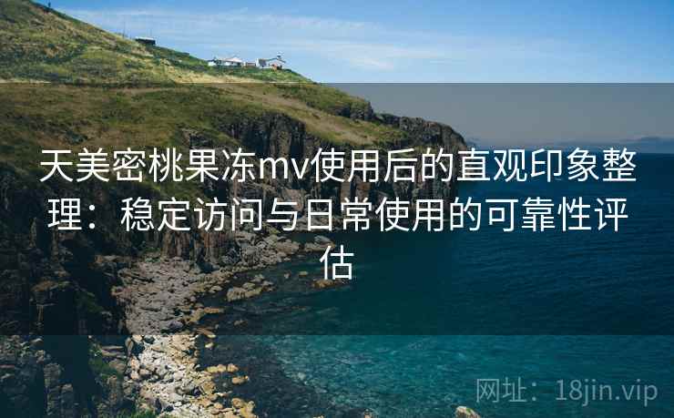 天美密桃果冻mv使用后的直观印象整理:稳定访问与日常使用的可靠性评估 第1张 天美密桃果冻mv使用后的直观印象整理:稳定访问与日常使用的可靠性评估 第1张