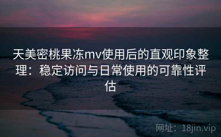 天美密桃果冻mv使用后的直观印象整理:稳定访问与日常使用的可靠性评估 第2张 天美密桃果冻mv使用后的直观印象整理:稳定访问与日常使用的可靠性评估 第2张