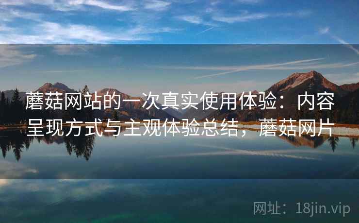 蘑菇网站的一次真实使用体验:内容呈现方式与主观体验总结,蘑菇网片 第2张 蘑菇网站的一次真实使用体验:内容呈现方式与主观体验总结,蘑菇网片 第2张