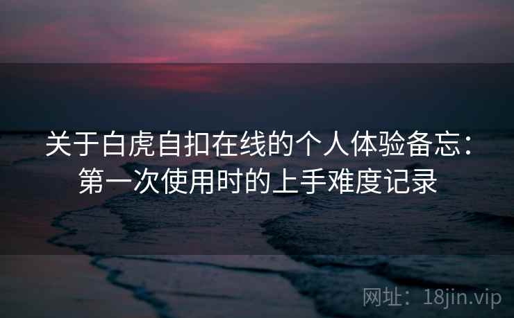 关于白虎自扣在线的个人体验备忘:第一次使用时的上手难度记录 第1张 关于白虎自扣在线的个人体验备忘:第一次使用时的上手难度记录 第1张
