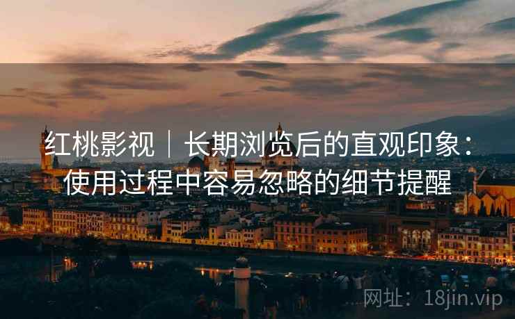 红桃影视|长期浏览后的直观印象:使用过程中容易忽略的细节提醒 第1张 红桃影视|长期浏览后的直观印象:使用过程中容易忽略的细节提醒 第1张