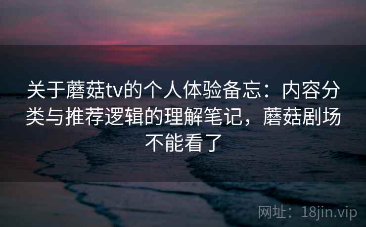 关于蘑菇tv的个人体验备忘:内容分类与推荐逻辑的理解笔记,蘑菇剧场不能看了 第1张 关于蘑菇tv的个人体验备忘:内容分类与推荐逻辑的理解笔记,蘑菇剧场不能看了 第1张