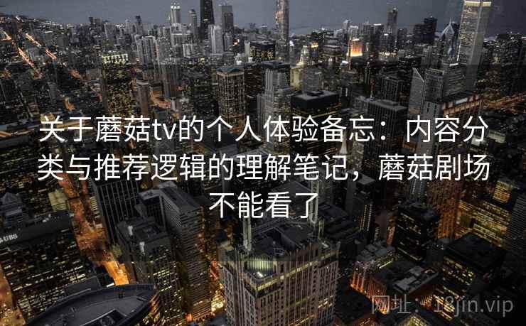 关于蘑菇tv的个人体验备忘:内容分类与推荐逻辑的理解笔记,蘑菇剧场不能看了 第2张 关于蘑菇tv的个人体验备忘:内容分类与推荐逻辑的理解笔记,蘑菇剧场不能看了 第2张