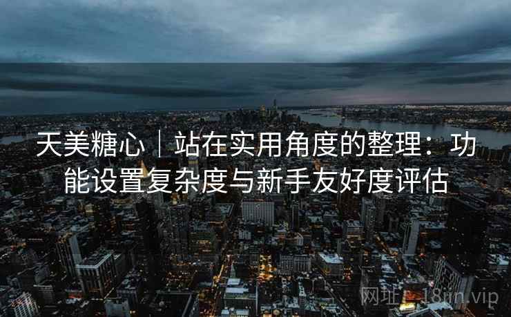 天美糖心|站在实用角度的整理:功能设置复杂度与新手友好度评估 第2张 天美糖心|站在实用角度的整理:功能设置复杂度与新手友好度评估 第2张
