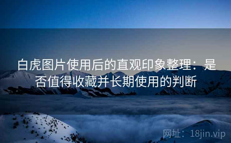 白虎图片使用后的直观印象整理:是否值得收藏并长期使用的判断 第2张 白虎图片使用后的直观印象整理:是否值得收藏并长期使用的判断 第2张