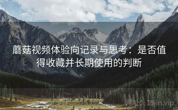 蘑菇视频体验向记录与思考:是否值得收藏并长期使用的判断 第2张 蘑菇视频体验向记录与思考:是否值得收藏并长期使用的判断 第2张