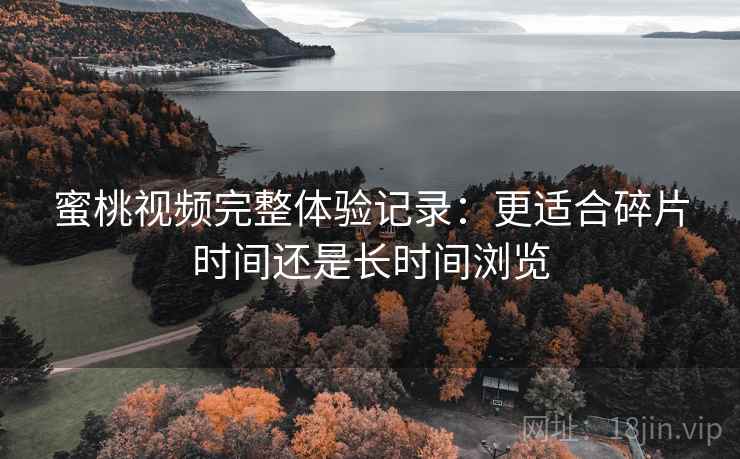 蜜桃视频完整体验记录:更适合碎片时间还是长时间浏览 第2张 蜜桃视频完整体验记录:更适合碎片时间还是长时间浏览 第2张