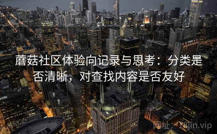 蘑菇社区体验向记录与思考:分类是否清晰,对查找内容是否友好 第2张 蘑菇社区体验向记录与思考:分类是否清晰,对查找内容是否友好 第2张